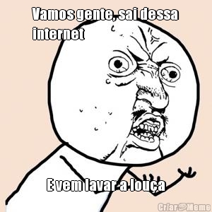 Vamos gente, sai dessa
internet E vem lavar a lou�a
