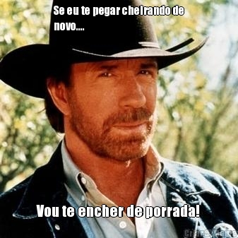 Se eu te pegar cheirando de
novo.... Vou te encher de porrada!