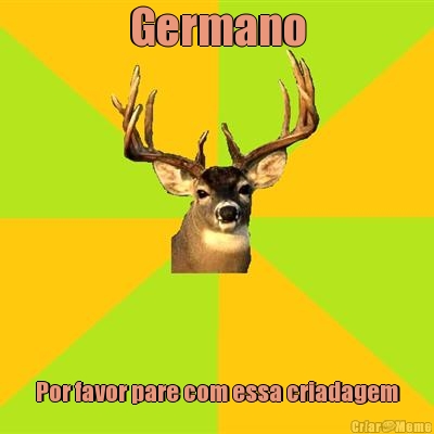 Germano

 Por favor pare com essa criadagem