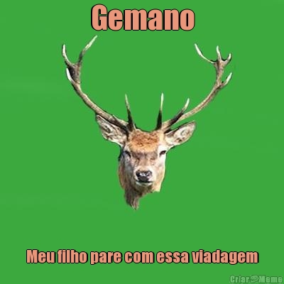 Gemano Meu filho pare com essa viadagem
