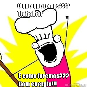 O que queremos???
Trabalhar E como faremos???
Com energia!!!