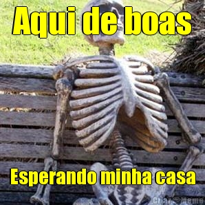 Aqui de boas Esperando minha casa