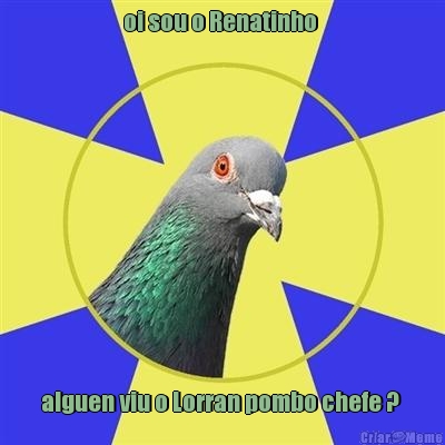 oi sou o Renatinho  alguen viu o Lorran pombo chefe ? 