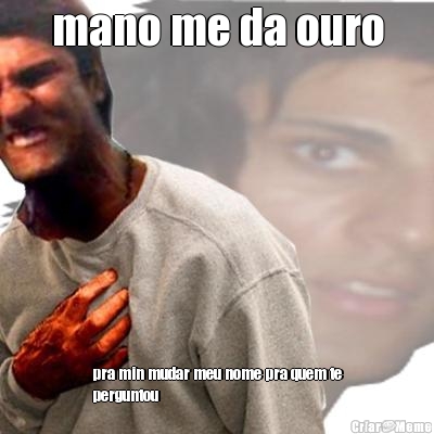 mano me da ouro pra min mudar meu nome pra quem te
perguntou

