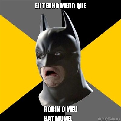 EU TENHO MEDO QUE ROBIN O MEU
BAT MOVEL