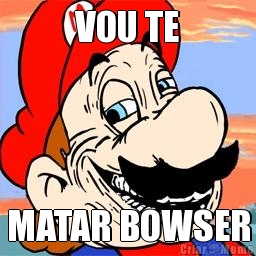 VOU TE MATAR BOWSER