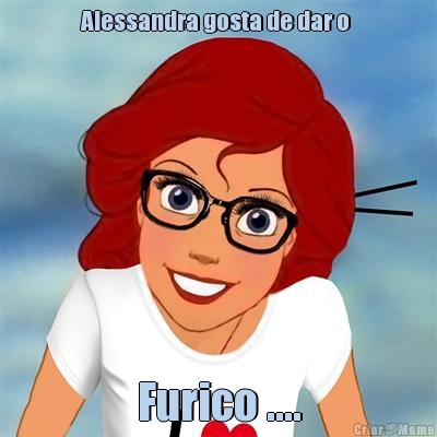 Alessandra gosta de dar o  Furico ....