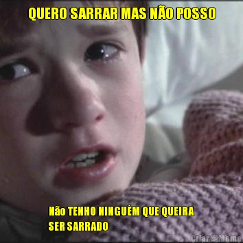 QUERO SARRAR MAS N�O POSSO N�o TENHO NINGU�M QUE QUEIRA
SER SARRADO 