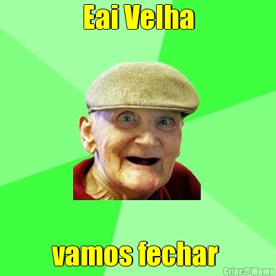Eai Velha vamos fechar 