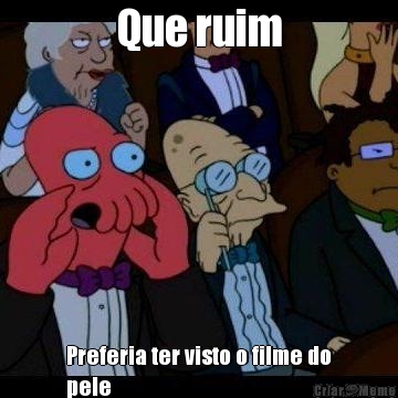 Que ruim Preferia ter visto o filme do
pele