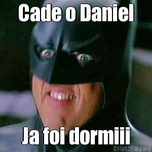 Cade o Daniel Ja foi dormiii