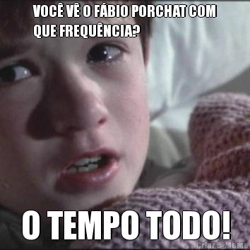 VOC� V� O F�BIO PORCHAT COM
QUE FREQU�NCIA? O TEMPO TODO!