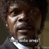 Tomou minha cerveja?