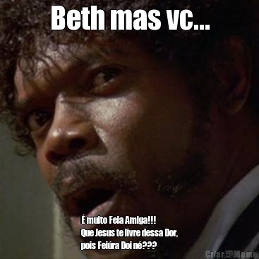 Beth mas vc... É muito Feia Amiga!!!
Que Jesus te livre dessa Dor,
pois Feiúra Doi né???