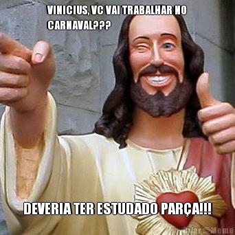 VINICIUS, VC VAI TRABALHAR NO
CARNAVAL??? DEVERIA TER ESTUDADO PAR�A!!!