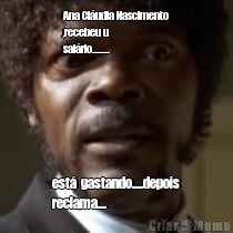 Ana Cl�udia Nascimento
,recebeu u
sal�rio........ est�  gastando.....depois
reclama....