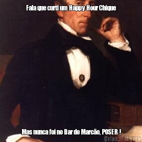 Fala que curti um Happy Hour Chique Mas nunca foi no Bar do Marc�o, POSER !