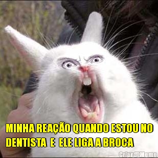  MINHA REA��O QUANDO ESTOU NO
DENTISTA  E  ELE LIGA A BROCA