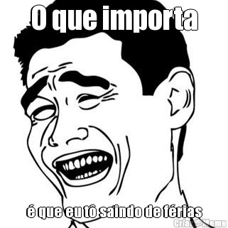 O que importa � que eu t� saindo de f�rias