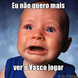 Eu n�o quero mais  ver o Vasco jogar 