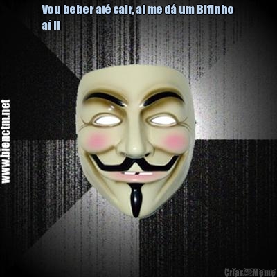 Vou beber at� cair, ai me d� um Bifinho
a� !! 
