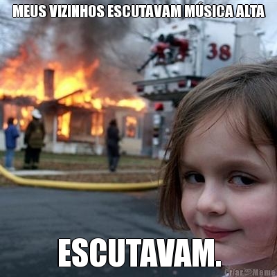 MEUS VIZINHOS ESCUTAVAM M�SICA ALTA ESCUTAVAM.