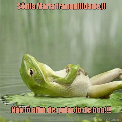 S�nia Maria tranquilidade,!! N�o t� afim de pular, to de boa!!!