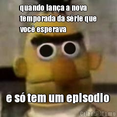 quando lan�a a nova
temporada da s�rie que
voc� esperava e s� tem um episodio 