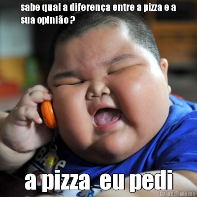 sabe qual a diferen�a entre a pizza e a
sua opini�o ? a pizza  eu pedi