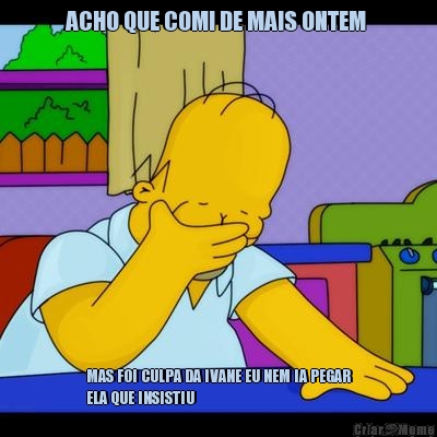 ACHO QUE COMI DE MAIS ONTEM  MAS FOI CULPA DA IVANE EU NEM IA PEGAR
ELA QUE INSISTIU