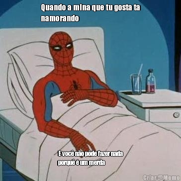 Quando a mina que tu gosta ta
namorando E voc� n�o p�de fazer nada
porqu� � um merda