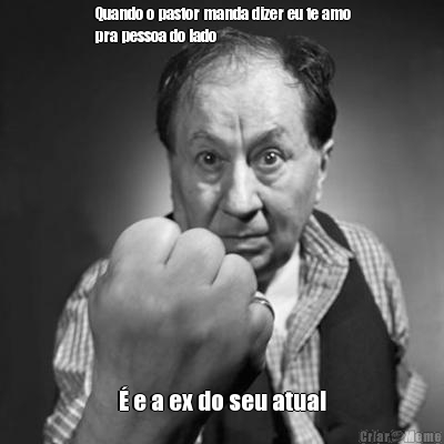 Quando o pastor manda dizer eu te amo
pra pessoa do lado
 � e a ex do seu atual