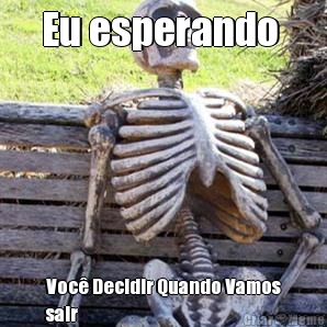 Eu esperando  Voc� Decidir Quando Vamos
sair 