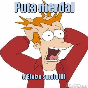 Puta merda! A Elo�za sumiu!!!!