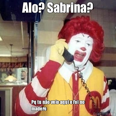 Alo? Sabrina? Pq tu n�o veio aqui e foi no
madero 