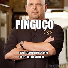 PINGUÇO DOU 10 CONTO NESSE AR AI
DA 1ª GUERRA MUNDIAL