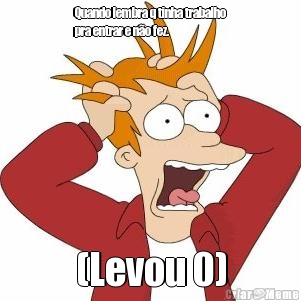 Quando lembra q tinha trabalho
pra entrar e n�o fez. (Levou 0)