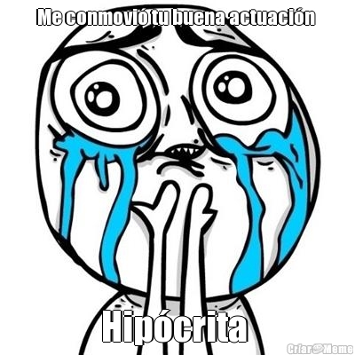 Me conmovi� tu buena actuaci�n  Hip�crita 