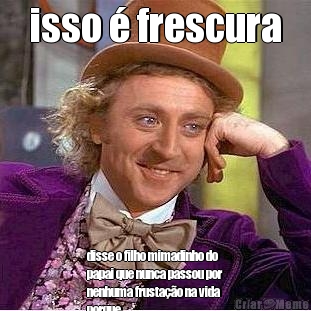 isso � frescura disse o filho mimadinho do
papai que nunca passou por
nenhuma frusta��o na vida
porque
