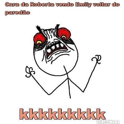 Cara da Roberta vendo Emily voltar do
pared�o kkkkkkkkk
