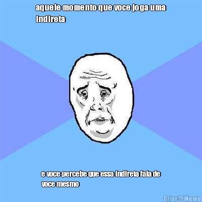 aquele momento que voce joga uma
indireta e voce percebe que essa indireta fala de
voce mesmo