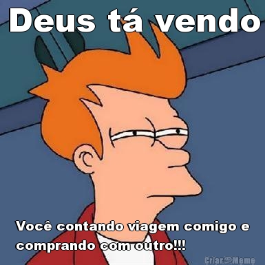 Deus t� vendo Voc� contando viagem comigo e
comprando com outro!!!