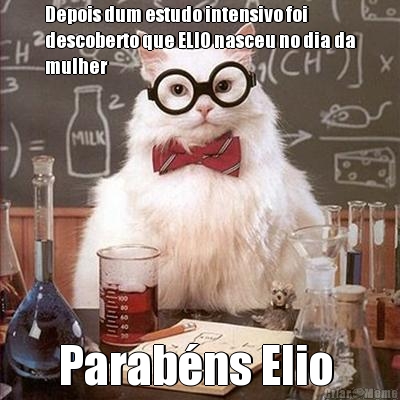 Depois dum estudo intensivo foi
descoberto que ELIO nasceu no dia da
mulher  Parab�ns Elio 