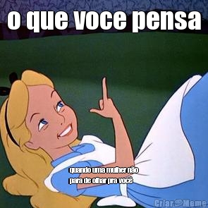 o que voce pensa quando uma mulher n�o
para de olhar pra voc�