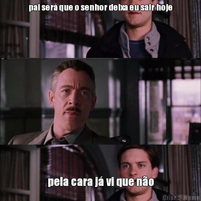 pai ser� que o senhor deixa eu sair hoje pela cara j� vi que n�o