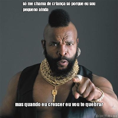 s� me chama de crian�a s� porque eu sou
pequeno ainda mas quando eu crescer eu vou te quebrar