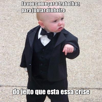 Ja vou come�ar a trabalhar, 
para juntar dinheiro 

 do jeito que esta essa crise