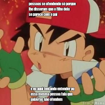 pessoas se ofendendo s� porque
lhe disseram que o filho dela
se parece com o pai e eu aqui tentando entender pq
essa mesma pessoa fala que
palavras n�o ofendem