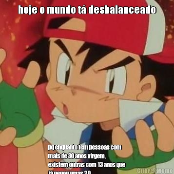 hoje o mundo t� desbalanceado pq enquanto tem pessoas com
mais de 30 anos virgem,
existem outras com 13 anos que
j� pegou umas 20