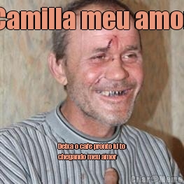 Camilla meu amor Deixa o cafe pronto ki to
chegando meu amor